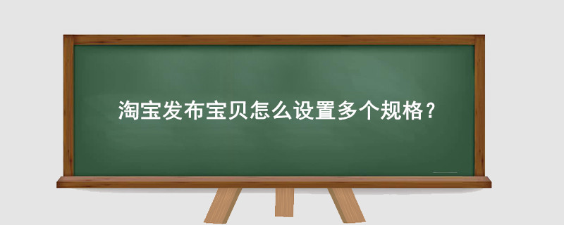 淘宝发布宝贝怎么设置多个规格?